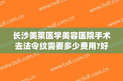 长沙美莱医学美容医院手术去法令纹需要多少费用?好不好?(医美去法令纹多少钱)