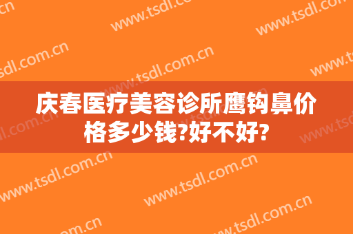 庆春医疗美容诊所鹰钩鼻价格多少钱?好不好?