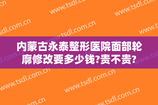 内蒙古永泰整形医院面部轮廓修改要多少钱?贵不贵?