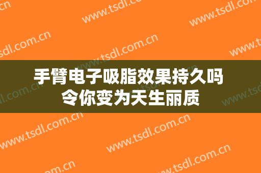 手臂电子吸脂效果持久吗 令你变为天生丽质