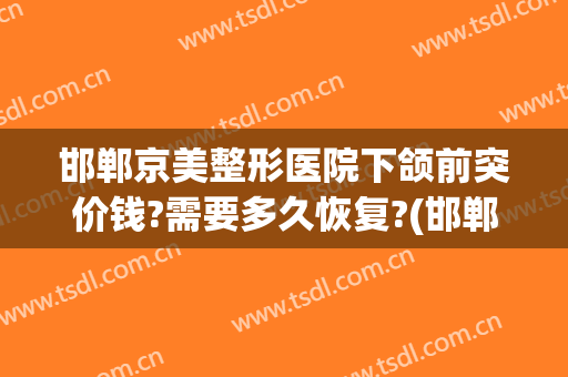 邯郸京美整形医院下颌前突价钱?需要多久恢复?(邯郸京美整形医院可靠吗)