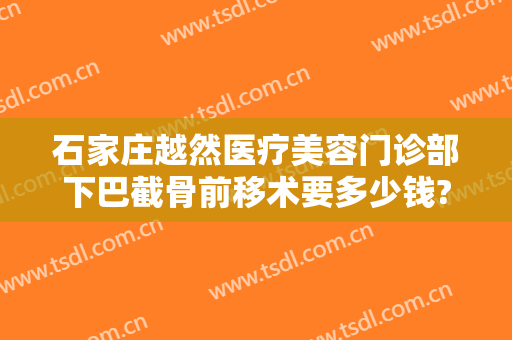 石家庄越然医疗美容门诊部下巴截骨前移术要多少钱?多长时间恢复?