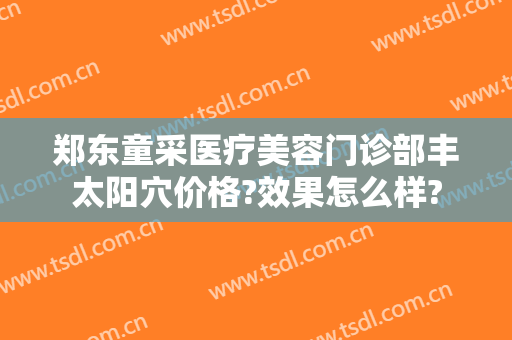 郑东童采医疗美容门诊部丰太阳穴价格?效果怎么样?