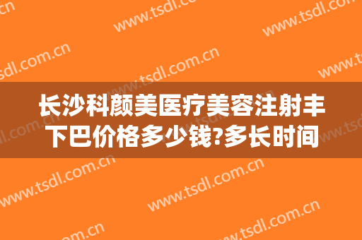 长沙科颜美医疗美容注射丰下巴价格多少钱?多长时间恢复?(长沙美莱整形美容医院价格表)