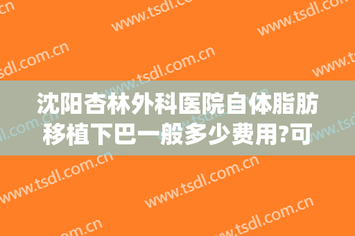 沈阳杏林外科医院自体脂肪移植下巴一般多少费用?可靠吗?(沈阳杏林脂肪填充好吗)