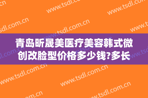 青岛昕晟美医疗美容韩式微创改脸型价格多少钱?多长时间恢复?(青岛铭妍医美整形)
