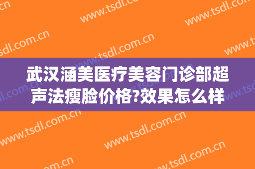 武汉涵美医疗美容门诊部超声法瘦脸价格?效果怎么样?(武汉涵美医疗整形医院怎么样)