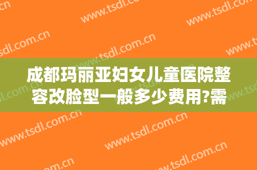成都玛丽亚妇女儿童医院整容改脸型一般多少费用?需要多久恢复?(成都 玛丽亚医院美容怎么样)