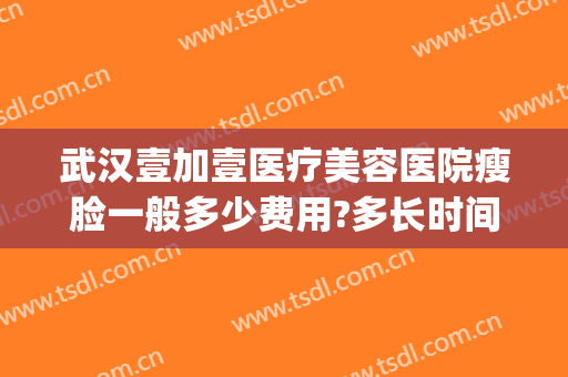武汉壹加壹医疗美容医院瘦脸一般多少费用?多长时间恢复?(武汉美加壹医疗整形)