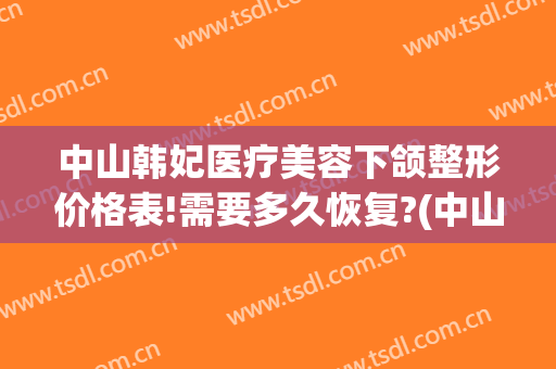 中山韩妃医疗美容下颌整形价格表!需要多久恢复?(中山韩妃整形医院电话)