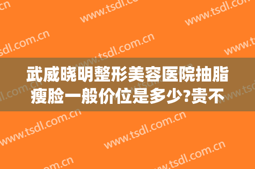 武威晓明整形美容医院抽脂瘦脸一般价位是多少?贵不贵?(武威整容医院哪家好)