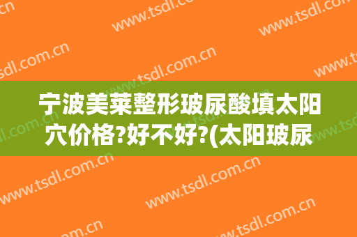 宁波美莱整形玻尿酸填太阳穴价格?好不好?(太阳玻尿酸填充多少钱)