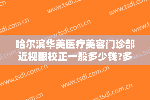 哈尔滨华美医疗美容门诊部近视眼校正一般多少钱?多长时间恢复?