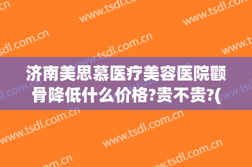 济南美思慕医疗美容医院颧骨降低什么价格?贵不贵?(整形颧骨医院)