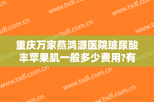 重庆万家燕鸿源医院玻尿酸丰苹果肌一般多少费用?有哪些优势?
