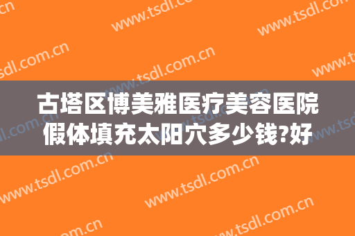 古塔区博美雅医疗美容医院假体填充太阳穴多少钱?好不好?(假体隆鼻美容医院)