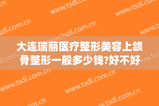 大连瑞丽医疗整形美容上颌骨整形一般多少钱?好不好?(济南瑞丽医疗整形)