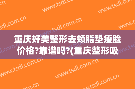 重庆好美整形去颊脂垫瘦脸价格?靠谱吗?(重庆整形吸脂多少钱)