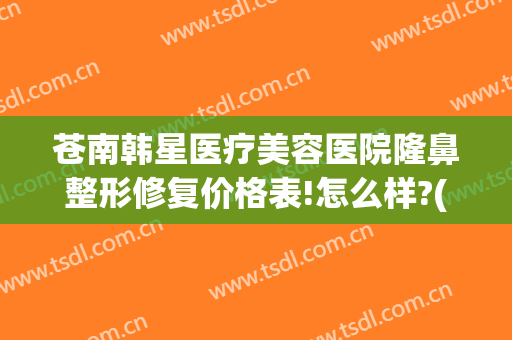 苍南韩星医疗美容医院隆鼻整形修复价格表!怎么样?(苍南韩星医疗美容医院隆鼻整形修复价格表!怎么样了)