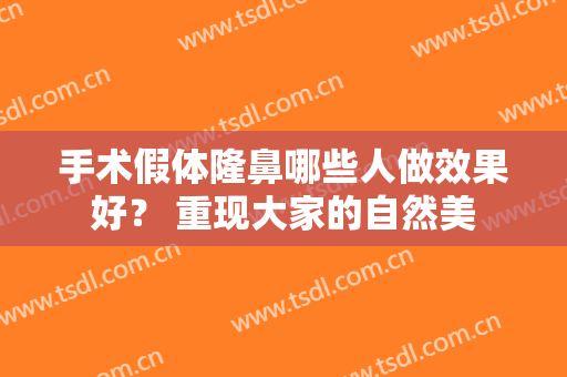 手术假体隆鼻哪些人做效果好？ 重现大家的自然美
