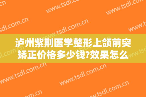 泸州紫荆医学整形上颌前突矫正价格多少钱?效果怎么样?