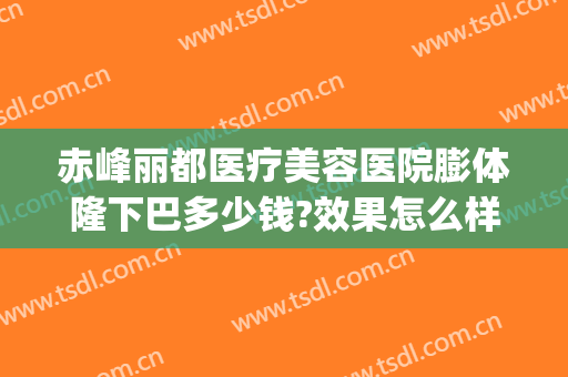 赤峰丽都医疗美容医院膨体隆下巴多少钱?效果怎么样?(赤峰丽都整形美容医院电话)