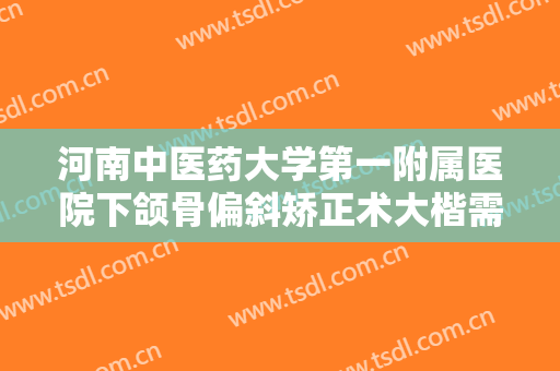 河南中医药大学第一附属医院下颌骨偏斜矫正术大楷需要多少费用?多长时间恢复?