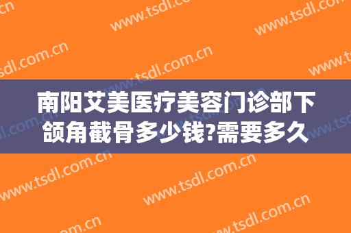 南阳艾美医疗美容门诊部下颌角截骨多少钱?需要多久恢复?(脸部截骨矫正手术多少钱)
