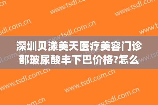 深圳贝漾美天医疗美容门诊部玻尿酸丰下巴价格?怎么样?(深圳贝漾美天医疗美容门诊部好不好)