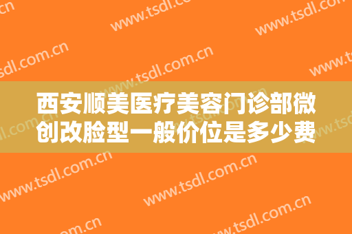 西安顺美医疗美容门诊部微创改脸型一般价位是多少费用?多长时间恢复?