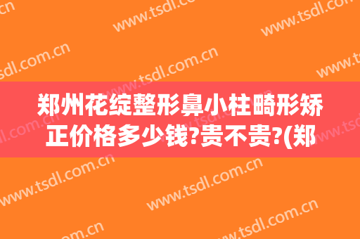 郑州花绽整形鼻小柱畸形矫正价格多少钱?贵不贵?(郑州花冠整形)