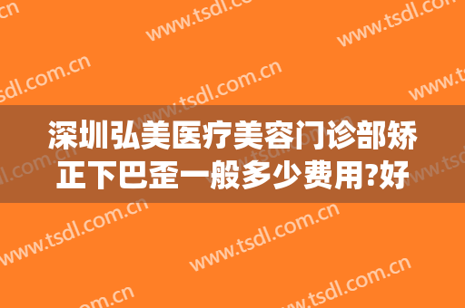 深圳弘美医疗美容门诊部矫正下巴歪一般多少费用?好不好?(深圳医美整形医院电话)
