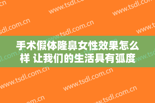 手术假体隆鼻女性效果怎么样 让我们的生活具有弧度