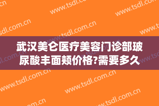 武汉美仑医疗美容门诊部玻尿酸丰面颊价格?需要多久恢复?(武汉美仑整形医院)