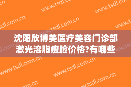沈阳欣博美医疗美容门诊部激光溶脂瘦脸价格?有哪些优势?(沈阳欣博美整形)