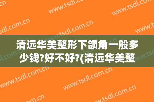 清远华美整形下颌角一般多少钱?好不好?(清远华美整形医院)