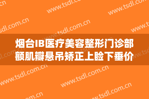 烟台IB医疗美容整形门诊部额肌瓣悬吊矫正上睑下垂价格表!贵不贵?(烟台ib医疗美容整形医院曝光)