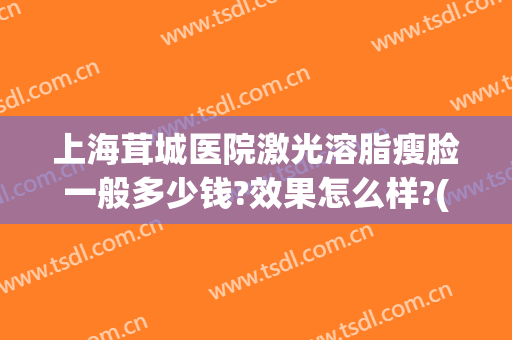 上海茸城医院激光溶脂瘦脸一般多少钱?效果怎么样?(激光溶脂瘦脸手术多少钱)