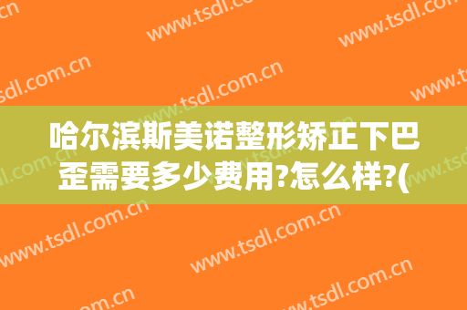 哈尔滨斯美诺整形矫正下巴歪需要多少费用?怎么样?(沈阳斯美诺整形)