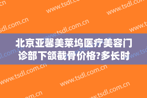 北京亚馨美莱坞医疗美容门诊部下颌截骨价格?多长时间恢复?(北京亚馨美莱坞整形)