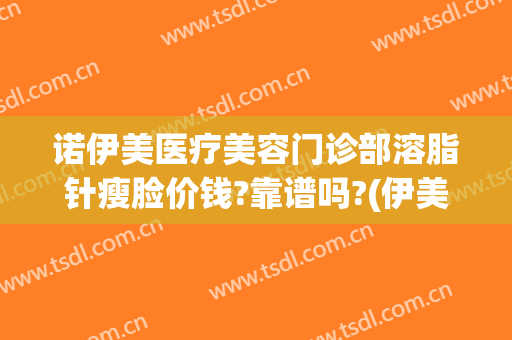 诺伊美医疗美容门诊部溶脂针瘦脸价钱?靠谱吗?(伊美尔整形瘦脸针价格)