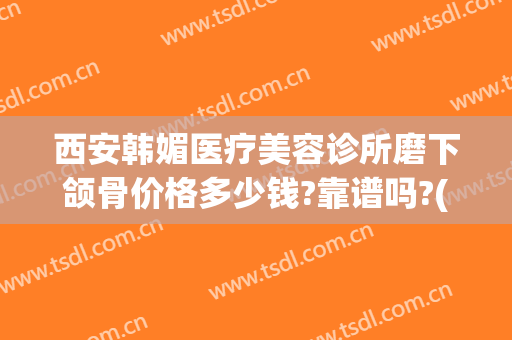 西安韩媚医疗美容诊所磨下颌骨价格多少钱?靠谱吗?(西安韩媚整形医院咋样)