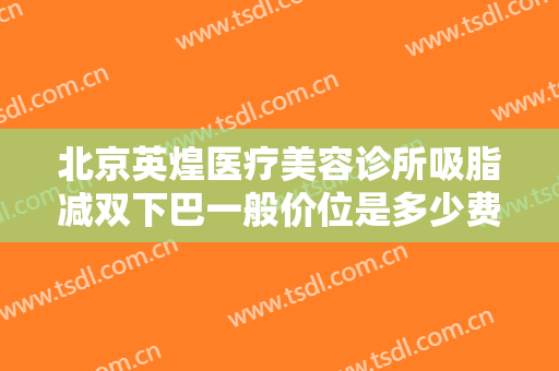 北京英煌医疗美容诊所吸脂减双下巴一般价位是多少费用?需要多久恢复?