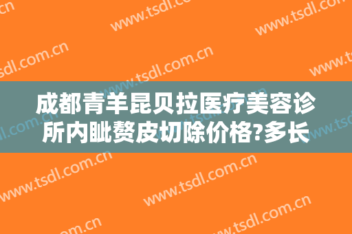 成都青羊昆贝拉医疗美容诊所内眦赘皮切除价格?多长时间恢复?