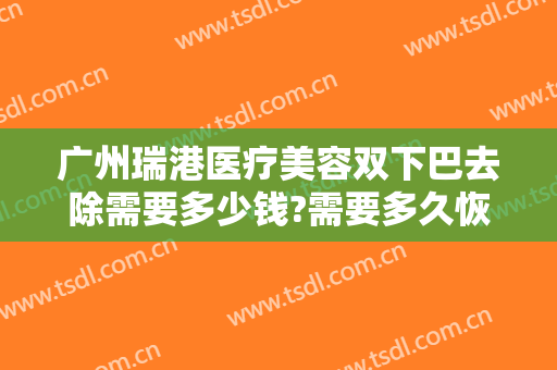 广州瑞港医疗美容双下巴去除需要多少钱?需要多久恢复?