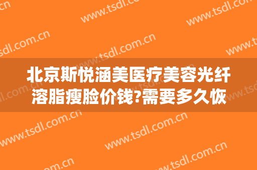 北京斯悦涵美医疗美容光纤溶脂瘦脸价钱?需要多久恢复?(斯悦涵美医疗整形医院)