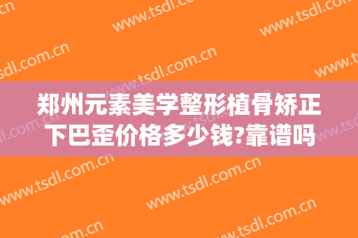 郑州元素美学整形植骨矫正下巴歪价格多少钱?靠谱吗?(郑州元素美学整形正规吗)