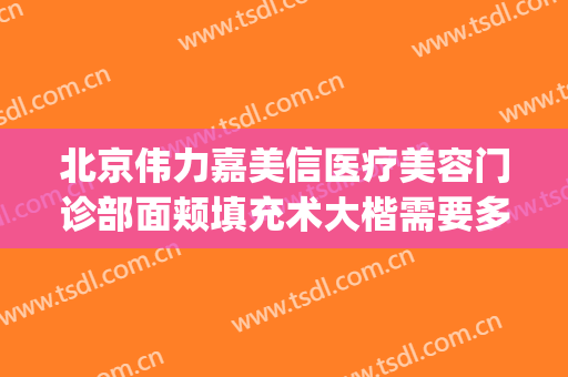 北京伟力嘉美信医疗美容门诊部面颊填充术大楷需要多少钱?好不好?(北京伟力嘉美信医疗美容门诊部怎么样)