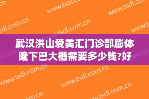 武汉洪山爱美汇门诊部膨体隆下巴大楷需要多少钱?好不好?(武汉洪山爱美汇整形美容怎么样)