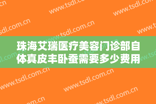 珠海艾瑞医疗美容门诊部自体真皮丰卧蚕需要多少费用?靠谱吗?